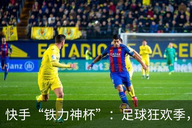快手“铁力神杯”：足球狂欢季，“老铁”上场